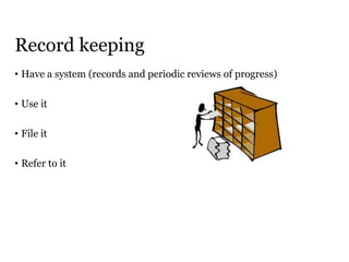 Record keeping
• Have a system (records and periodic reviews of progress)
• Use it
• File it
• Refer to it
 
