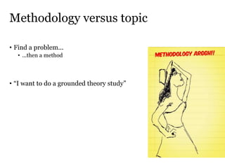 Methodology versus topic
• Find a problem...
• ...then a method
• “I want to do a grounded theory study”
 