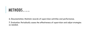 METHODS…..
6. Documentation: Maintain records of supervision activities and performance.
7. Evaluation: Periodically assess the effectiveness of supervision and adjust strategies
as needed.
 