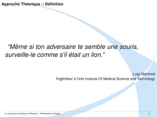 Approche Théorique :: Définition

“Même si ton adversaire te semble une souris, 
surveille­le comme s'il était un lion.”
Luigi Manfredi
Ingénieur à l'Info Institute Of Medical Science and Technology

La Supervision Systèmes et Réseaux – Présentation de Nagios

11

 
