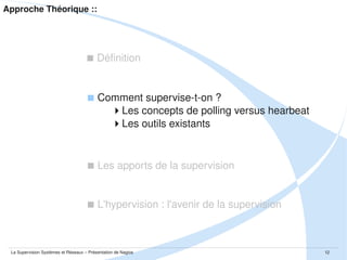 Approche Théorique ::

 Définition

 Comment supervise­t­on ?
Les concepts de polling versus hearbeat
Les outils existants

 Les apports de la supervision

La Supervision Systèmes et Réseaux – Présentation de Nagios

12

 