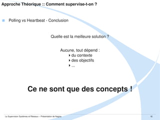 Approche Théorique :: Comment supervise­t­on ?

 Polling vs Heartbeat ­ Conclusion

Quelle est la meilleure solution ?
Aucune, tout dépend :
du contexte
des objectifs
...

Ce ne sont que des concepts !

La Supervision Systèmes et Réseaux – Présentation de Nagios

18

 