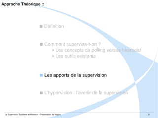 Approche Théorique ::

 Définition

 Comment supervise­t­on ?
Les concepts de polling versus hearbeat
Les outils existants

 Les apports de la supervision

La Supervision Systèmes et Réseaux – Présentation de Nagios

21

 