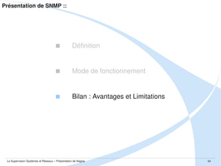 Présentation de Nagios ::

 Définition / Généralités

 Mode de fonctionnement
 Nagios Core
 Le concept de plugins
 NRPE et SNMP
 Bilan : Avantages et Limitations

 Projets annexes

La Supervision Systèmes et Réseaux – Présentation de Nagios

34

 