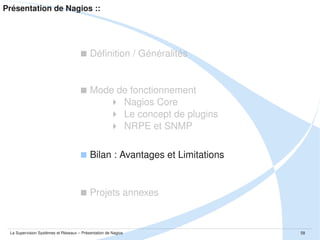 Présentation de Nagios ::

 Définition / Généralités

 Mode de fonctionnement
 Nagios Core
 Le concept de plugins
 NRPE et SNMP
 Bilan : Avantages et Limitations

 Projets annexes

La Supervision Systèmes et Réseaux – Présentation de Nagios

58

 