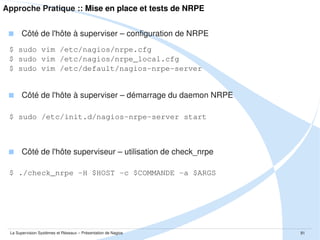 Approche Pratique ::



Etude d'un cas pratique



Mise en place et tests des plugins Nagios



Mise en place et tests de SNMP



Mise en place et tests de NRPE



Mise en place et intégration dans Nagios



Conclusion

La Supervision Systèmes et Réseaux – Présentation de Nagios

81

 