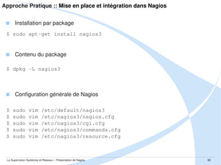 Plan de la présenation
I.

Introduction

II.

Approche Théorique

III.

Présentation de SNMP

IV.

Présentation de l'outil Nagios

V.

Approche Pratique

VI.

Retours d'expérience

VII.

Conclusion

La Supervision Systèmes et Réseaux – Présentation de Nagios

85

 