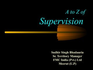 A to Z of Supervision   Sudhir Singh Bhadauria Sr. Territory Manager FMC India (Pvt.) Ltd Meerut (U.P) 