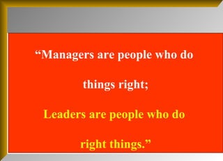“ Managers are people who do  things right; Leaders are people who do  right things.” 