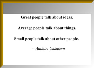 Great people talk about ideas. Average people talk about things. Small people talk about other people.          -- Author: Unknown   