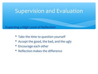 Expecting a High Level of Reflection
* Take the time to question yourself
* Accept the good, the bad, and the ugly
* Encourage each other
* Reflection makes the difference
Supervision and Evaluation
 