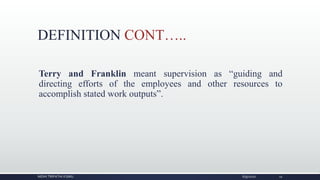 DEFINITION CONT…..
Terry and Franklin meant supervision as “guiding and
directing efforts of the employees and other resources to
accomplish stated work outputs”.
NIDHI TRIPATHI KGMU 6/9/2020 11
 