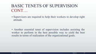 BASIC TENETS OF SUPERVISION
CONT…
 Supervisors are required to help their workers to develop right
attitude.
• Another essential tenet of supervision includes assisting the
worker to perform in the best possible way to yield the best
results in terms of realization of the organizational goals.
NIDHI TRIPATHI KGMU 6/9/2020 18
 