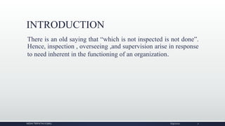 INTRODUCTION
There is an old saying that “which is not inspected is not done”.
Hence, inspection , overseeing ,and supervision arise in response
to need inherent in the functioning of an organization.
NIDHI TRIPATHI KGMU 6/9/2020 7
 
