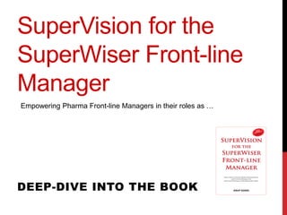 SuperVision for the
SuperWiser Front-line
Manager
DEEP-DIVE INTO THE BOOK
Empowering Pharma Front-line Managers in their roles as …
 