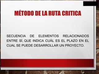 MÉTODO DE LA RUTA CRITICA
SECUENCIA DE ELEMENTOS RELACIONADOS
ENTRE SÍ, QUE INDICA CUÁL ES EL PLAZO EN EL
CUAL SE PUEDE DESARROLLAR UN PROYECTO.
 