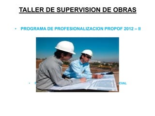 TALLER DE SUPERVISION DE OBRAS
• PROGRAMA DE PROFESIONALIZACION PROPOF 2012 – II
• FACULTAD DE INGENIERIA CIVIL Y ARQUITECTURA - UNHEVAL
 