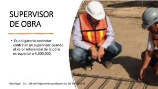 SUPERVISOR
DE OBRA
• Es obligatorio contratar
contratar un supervisor cuando
el valor referencial de la obra
es superior a 4,300,000.
Base legal. Art. 186 del Reglamento aprobador por DS 344-2018-EF
 