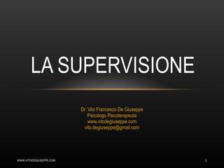 Dr. Vito Francesco De Giuseppe Psicologo Psicoterapeuta www.vitodegiuseppe.com [email_address] LA SUPERVISIONE WWW.VITODEGIUSEPPE.COM 