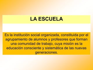 LA ESCUELA
Es la institución social organizada, constituida por el
agrupamiento de alumnos y profesores que forman
una com...