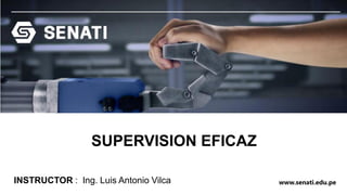 www.senati.edu.pe
SUPERVISION EFICAZ
INSTRUCTOR : Ing. Luis Antonio Vilca
 