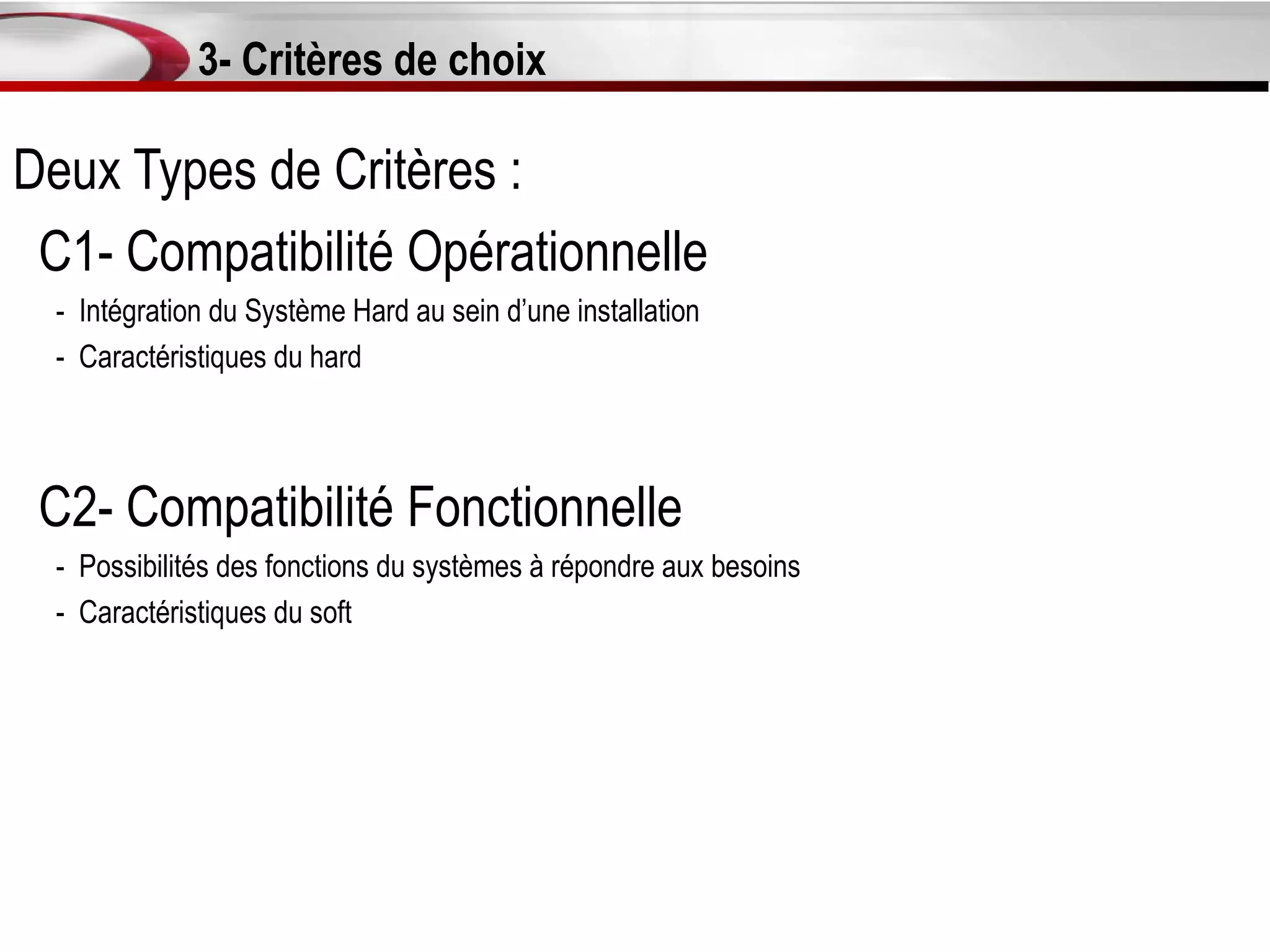 3- Critères de choix

Deux Types de Critères :
 C1- Compatibilité Opérationnelle
  - Intégration du Système Hard au sein d’une installation
  - Caractéristiques du hard




 C2- Compatibilité Fonctionnelle
  - Possibilités des fonctions du systèmes à répondre aux besoins
  - Caractéristiques du soft
 