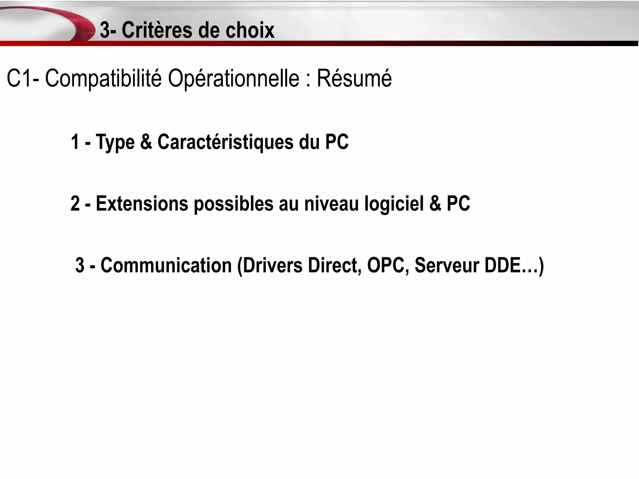 3- Critères de choix

C1- Compatibilité Opérationnelle : Résumé

      1 - Type & Caractéristiques du PC

      2 - Extensions possibles au niveau logiciel & PC

       3 - Communication (Drivers Direct, OPC, Serveur DDE…)
 