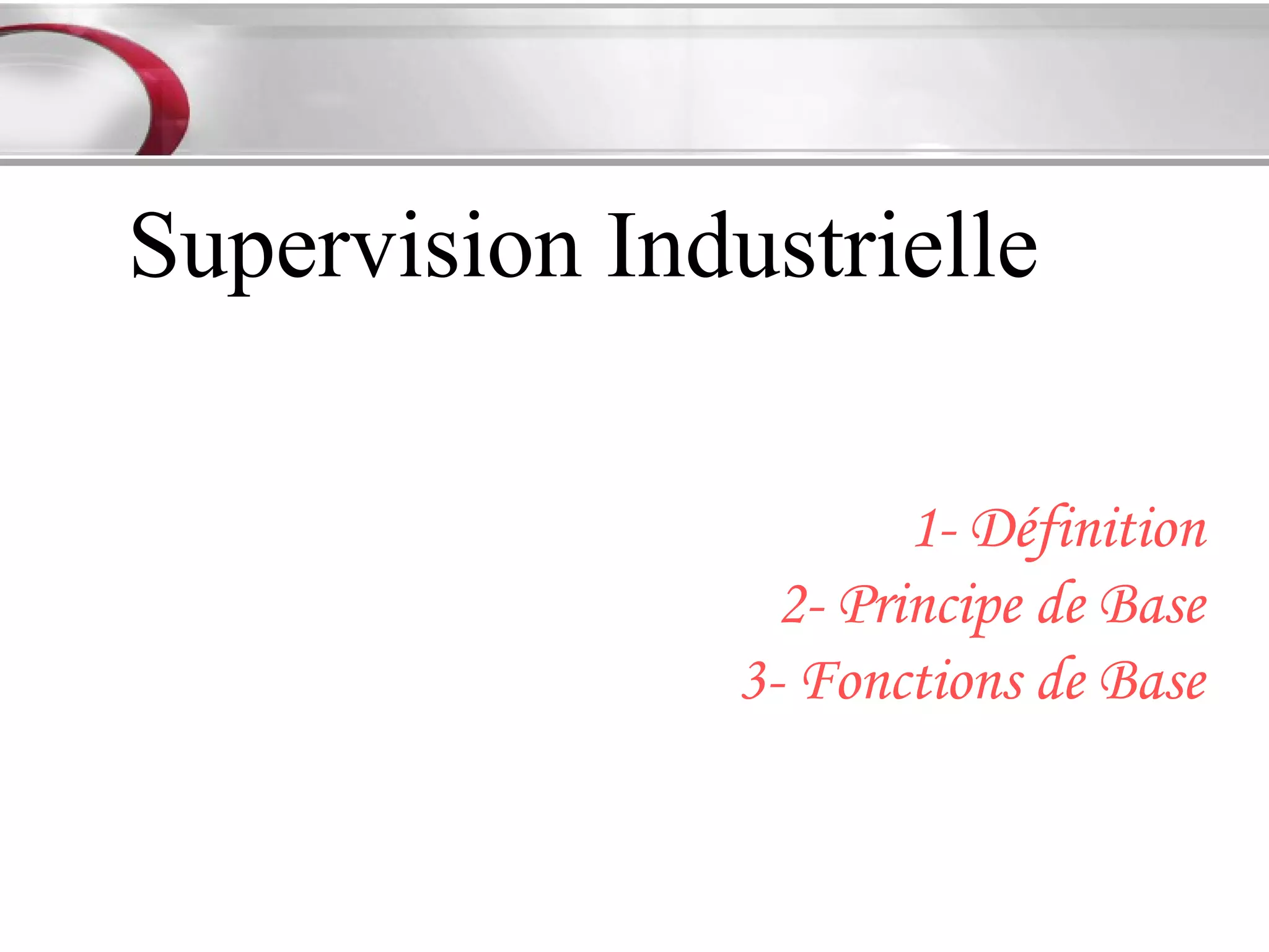 Supervision Industrielle

                        1- Définition
                  2- Principe de Base
                3- Fonctions de Base
 