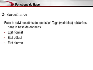 Fonctions de Base

2- Surveillance
 Faire le suivi des états de toutes les Tags (variables) déclarées
   dans la base de données
 - Etat normal
 - Etat défaut
 - Etat alarme
 
