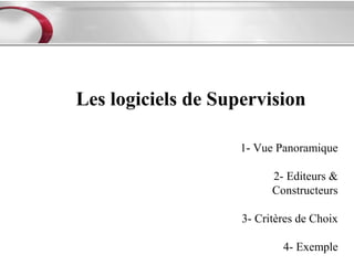 Les logiciels de Supervision

                    1- Vue Panoramique

                          2- Editeurs &
                          Constructeurs

                    3- Critères de Choix

                            4- Exemple
 