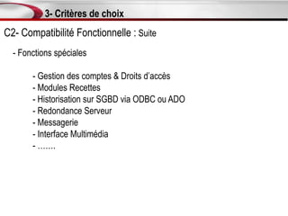 3- Critères de choix
C2- Compatibilité Fonctionnelle : Suite
  - Fonctions spéciales

       - Gestion des comptes & Droits d’accès
       - Modules Recettes
       - Historisation sur SGBD via ODBC ou ADO
       - Redondance Serveur
       - Messagerie
       - Interface Multimédia
       - …….
 