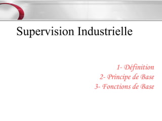 Supervision Industrielle

                        1- Définition
                  2- Principe de Base
                3- Fonctions de Base
 