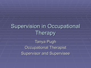 Supervision in Occupational Therapy Tanya Pugh Occupational Therapist Supervisor and Supervisee 