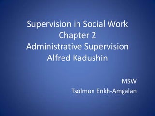 Supervision in Social Work
Chapter 2
Administrative Supervision
Alfred Kadushin
MSW
Tsolmon Enkh-Amgalan

 