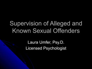 Supervision of Alleged andSupervision of Alleged and
Known Sexual OffendersKnown Sexual Offenders
Laura Umfer, Psy.D.Laura Umfer, Psy.D.
Licensed PsychologistLicensed Psychologist
 