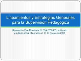 Lineamientos y Estrategias Generales
   para la Supervisión Pedagógica
   Resolución Vice Ministerial Nº 038-2009-ED, publicado
    en diario oficial el peruano el 13 de agosto de 2009
 