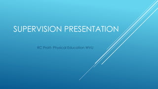 SUPERVISION PRESENTATION
RC Pratt- Physical Education WVU
 