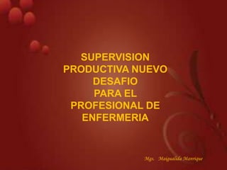 SUPERVISION
PRODUCTIVA NUEVO
     DESAFIO
     PARA EL
 PROFESIONAL DE
   ENFERMERIA


            Mgs. Maigualida Manrique
 