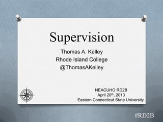 Supervision
Thomas A. Kelley
Rhode Island College
@ThomasAKelley
#RD2B
NEACUHO RD2B
April 20th, 2013
Eastern Connecticut State University
 