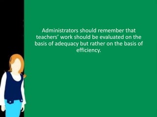 Administrators should remember that 
teachers’ work should be evaluated on the 
basis of adequacy but rather on the basis of 
efficiency. 
 