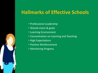 Hallmarks of Effective Schools 
• Professional Leadership 
• Shared vision & goals 
• Learning Environment 
• Concentration on Learning and Teaching 
• High Expectations 
• Positive Reinforcement 
• Monitoring Progress 
 