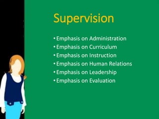 Supervision 
• Emphasis on Administration 
• Emphasis on Curriculum 
•Emphasis on Instruction 
• Emphasis on Human Relations 
• Emphasis on Leadership 
•Emphasis on Evaluation 
 