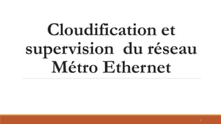 Cloudification et
supervision du réseau
Métro Ethernet
1
 