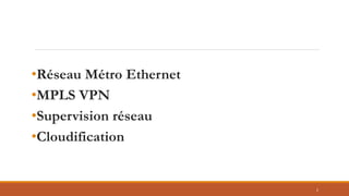 •Réseau Métro Ethernet
•MPLS VPN
•Supervision réseau
•Cloudification
2
 