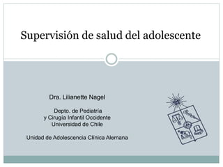 Supervisión de salud del adolescente




         Dra. Lilianette Nagel

           Depto. de Pediatría
       y Cirugía Infantil Occidente
          Universidad de Chile

 Unidad de Adolescencia Clínica Alemana
 