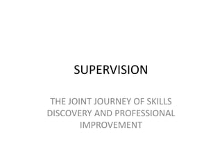 SUPERVISION
THE JOINT JOURNEY OF SKILLS
DISCOVERY AND PROFESSIONAL
IMPROVEMENT
 
