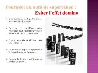  Une ressource fait partie d’une
architecture plus large.
 En cas de problème, cette
ressource peut emporter avec elle
tout un pan de la construction.
 Assurer une vitesse de détection
et de réaction.
 La résolution rapide du problème
épargne les autres éléments.
 Gagner du temps et minimiser la
charge du travail.
 