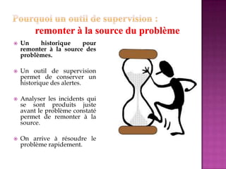  Un historique pour
remonter à la source des
problèmes.
 Un outil de supervision
permet de conserver un
historique des alertes.
 Analyser les incidents qui
se sont produits juste
avant le problème constaté
permet de remonter à la
source.
 On arrive à résoudre le
problème rapidement.
 
