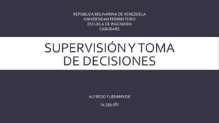 SUPERVISIÓNYTOMA
DE DECISIONES
ALFREDO FUENMAYOR
24.339.582
REPUBLICA BOLIVARINA DE VENEZUELA
UNIVERSIDAD FERMIN TORO
ESCUELA DE INGENIERIA
CABUDARE
 