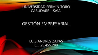 UNIVERSIDAD FERMIN TORO
CABUDARE – SAIA.
GESTIÓN EMPRESARIAL.
LUIS ANDRES ZAYAS
C.I: 25.455.288
 